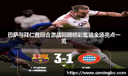 巴萨与拜仁首回合激战回顾精彩集锦全场亮点一览